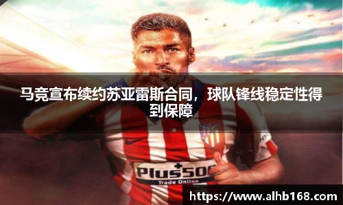 马竞宣布续约苏亚雷斯合同，球队锋线稳定性得到保障