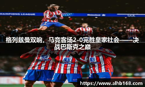 格列兹曼双响，马竞客场2-0完胜皇家社会——决战巴斯克之巅