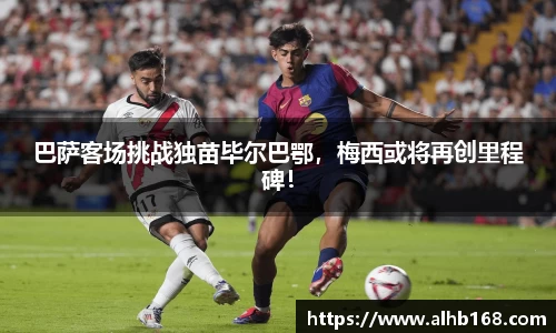 巴萨客场挑战独苗毕尔巴鄂，梅西或将再创里程碑！