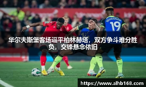 华尔夫斯堡客场逼平柏林赫塔，双方争斗难分胜负，交锋悬念依旧