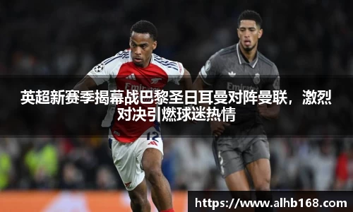英超新赛季揭幕战巴黎圣日耳曼对阵曼联，激烈对决引燃球迷热情