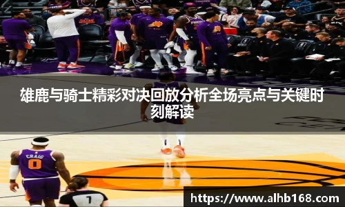 雄鹿与骑士精彩对决回放分析全场亮点与关键时刻解读