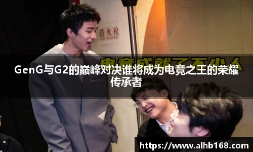 GenG与G2的巅峰对决谁将成为电竞之王的荣耀传承者
