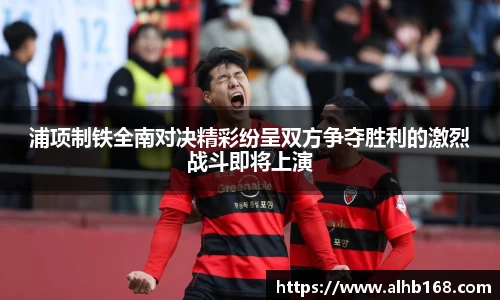 浦项制铁全南对决精彩纷呈双方争夺胜利的激烈战斗即将上演